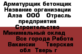 Арматурщик-бетонщик › Название организации ­ Алза, ООО › Отрасль предприятия ­ Строительство › Минимальный оклад ­ 18 000 - Все города Работа » Вакансии   . Тверская обл.,Тверь г.